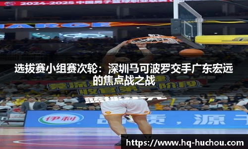 选拔赛小组赛次轮：深圳马可波罗交手广东宏远的焦点战之战