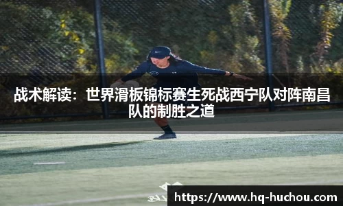 战术解读：世界滑板锦标赛生死战西宁队对阵南昌队的制胜之道