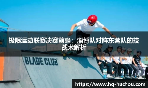 极限运动联赛决赛前瞻：淄博队对阵东莞队的技战术解析