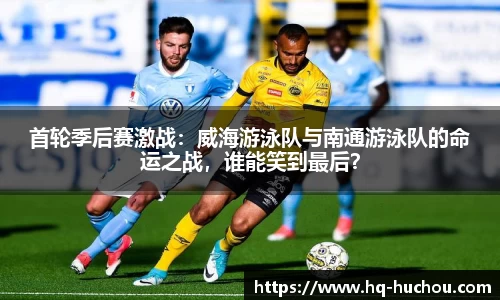 首轮季后赛激战：威海游泳队与南通游泳队的命运之战，谁能笑到最后？
