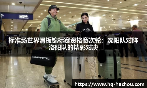 标准场世界滑板锦标赛资格赛次轮：沈阳队对阵洛阳队的精彩对决