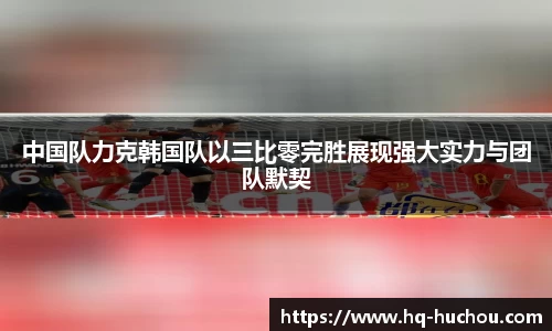 中国队力克韩国队以三比零完胜展现强大实力与团队默契