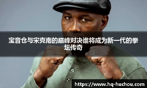 宝音仓与宋克南的巅峰对决谁将成为新一代的拳坛传奇