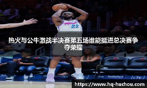 热火与公牛激战半决赛第五场谁能挺进总决赛争夺荣耀