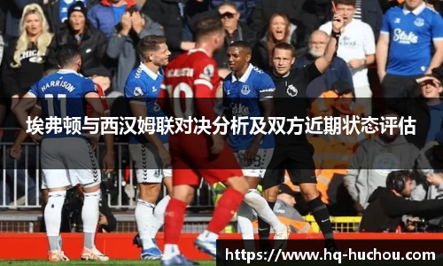 埃弗顿与西汉姆联对决分析及双方近期状态评估